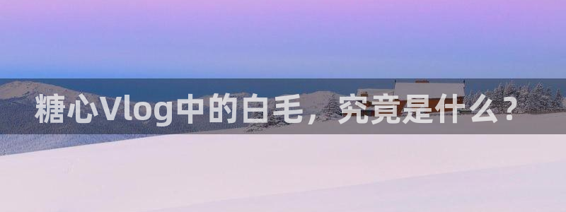 91糖心vlog导航：糖心Vlog中的白毛，究竟是什么？