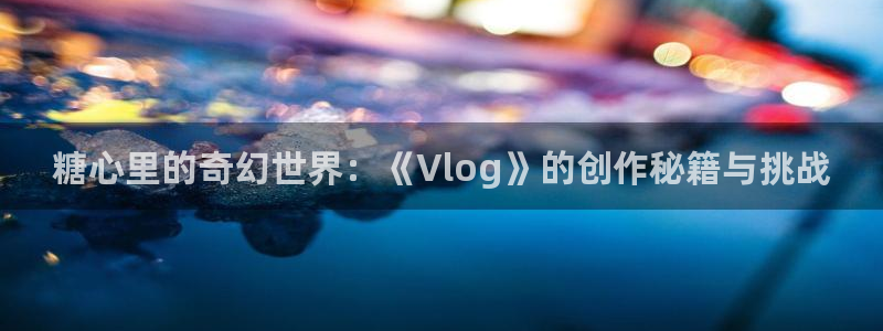 董小姐糖心vlog：糖心里的奇幻世界：《Vlog》的创作秘籍与挑战