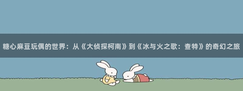 糖心vlog丝丝：糖心麻豆玩偶的世界：从《大侦探柯南》到《冰与火之歌：查特》的奇