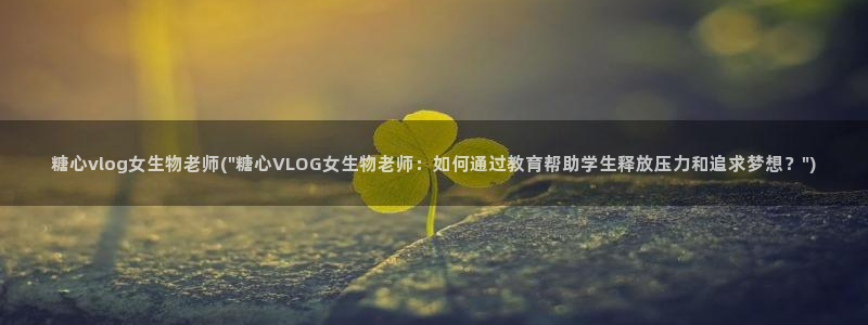 糖心vlog灵犀：糖心vlog女生物老师