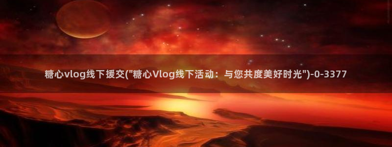 糖心vlog入口在线：糖心vlog线下援